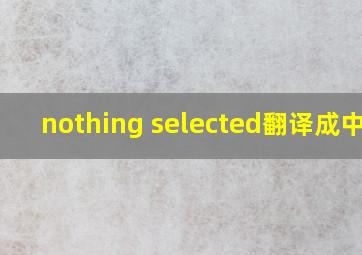 nothing selected翻译成中文